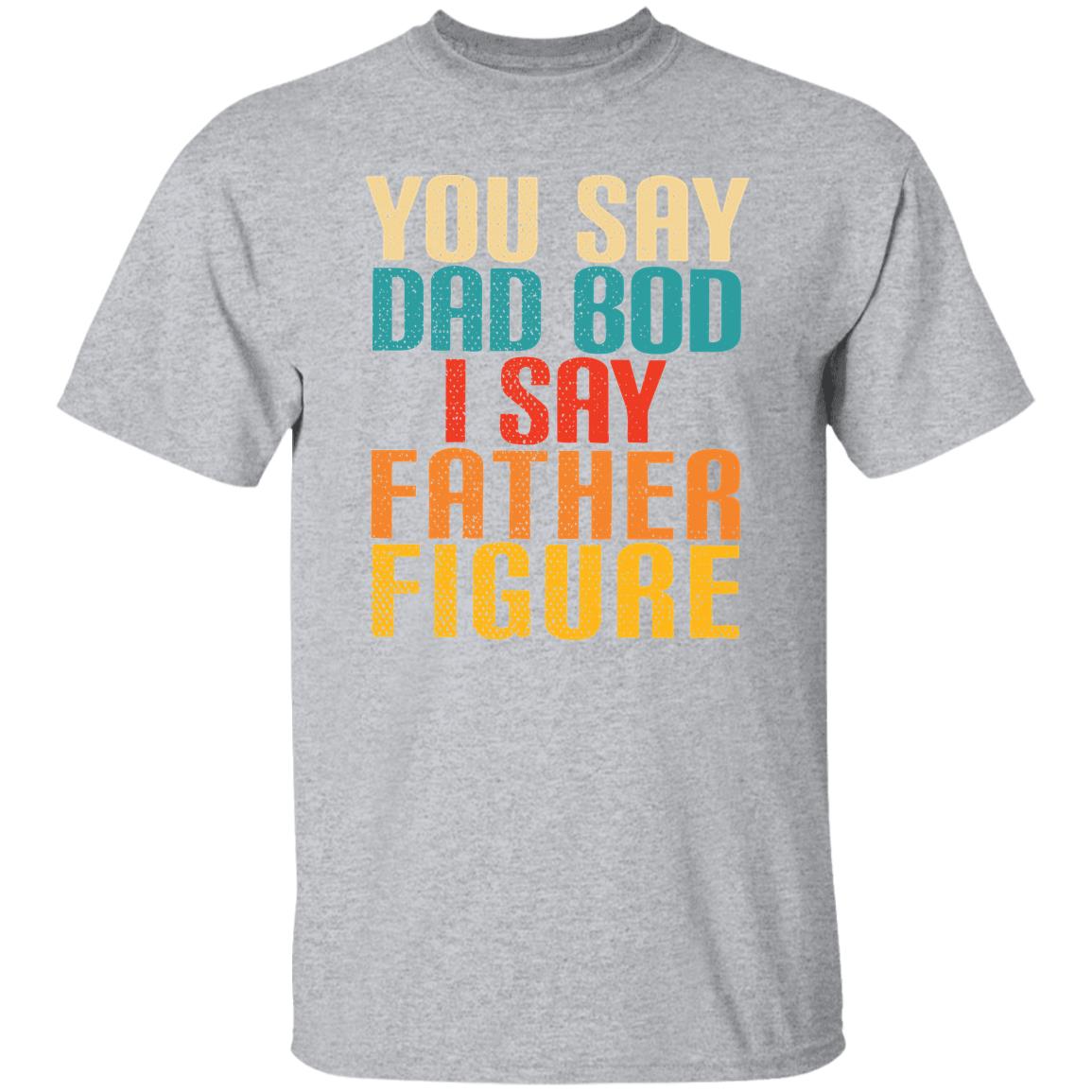 YOU SAY DAD BOD I SAY FATHER FIGURE TEE